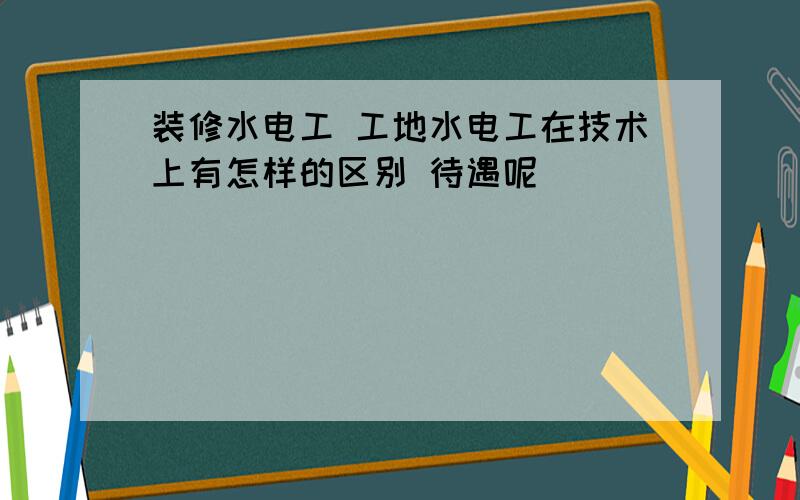 装修水电工 工地水电工在技术上有怎样的区别 待遇呢