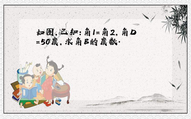 如图,已知:角1=角2,角D=50度,求角B的度数.