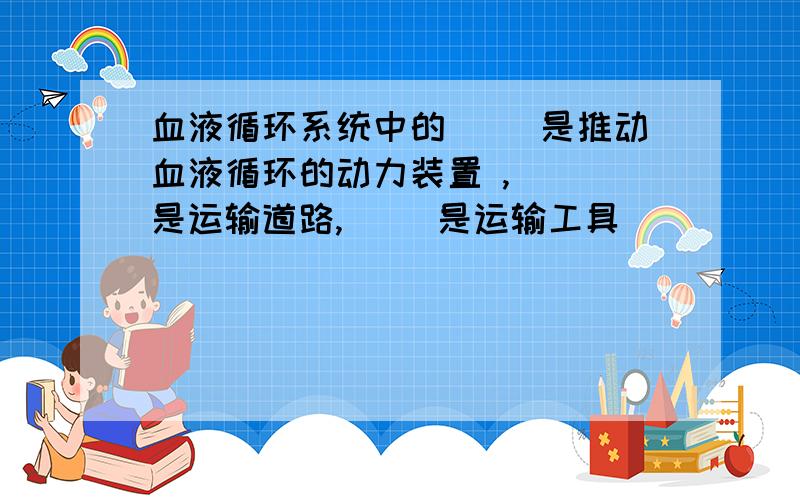 血液循环系统中的（ ）是推动血液循环的动力装置 ,（ ）是运输道路,（ ）是运输工具