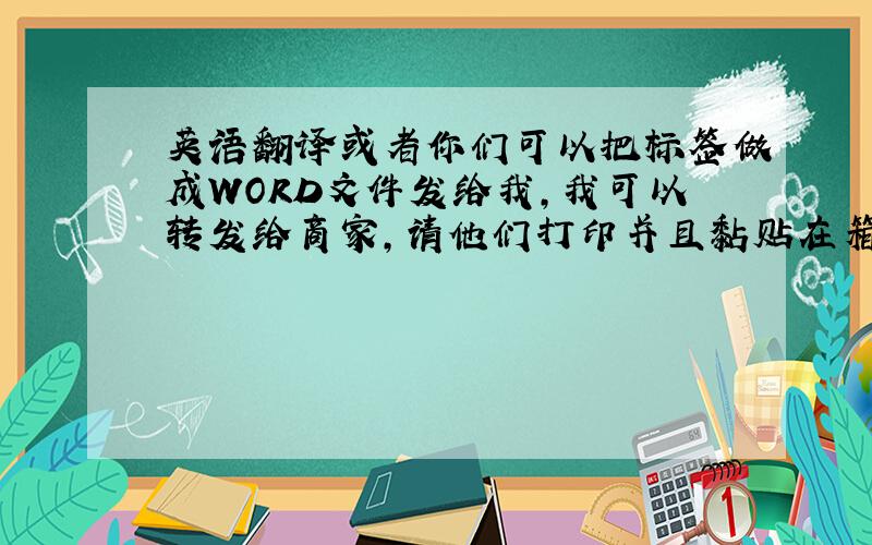 英语翻译或者你们可以把标签做成WORD文件发给我,我可以转发给商家,请他们打印并且黏贴在箱子上.