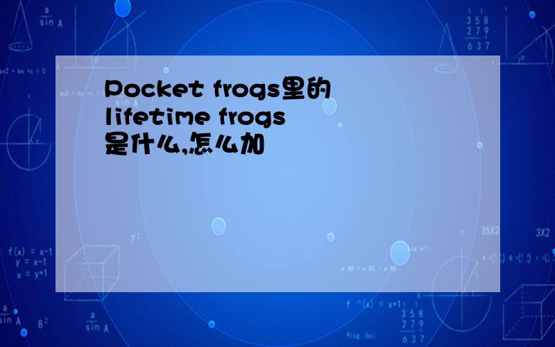 Pocket frogs里的lifetime frogs是什么,怎么加