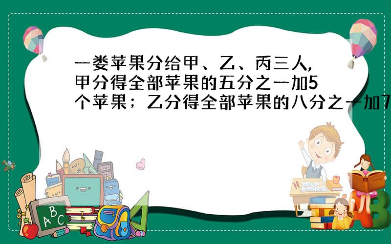 一娄苹果分给甲、乙、丙三人,甲分得全部苹果的五分之一加5个苹果；乙分得全部苹果的八分之一加7个苹果；丙分得全苹果的十分之