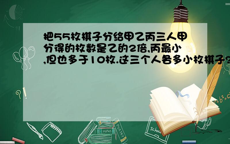 把55枚棋子分给甲乙丙三人甲分得的枚数是乙的2倍,丙最小,但也多于10枚.这三个人各多小枚棋子?