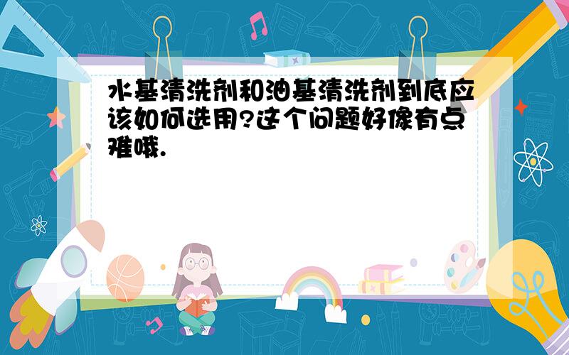 水基清洗剂和油基清洗剂到底应该如何选用?这个问题好像有点难哦.