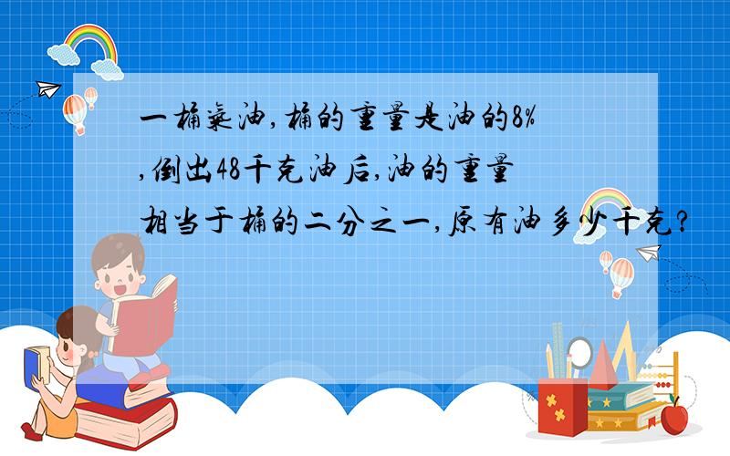 一桶气油,桶的重量是油的8%,倒出48千克油后,油的重量相当于桶的二分之一,原有油多少千克?