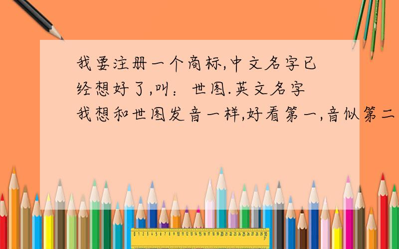 我要注册一个商标,中文名字已经想好了,叫：世图.英文名字我想和世图发音一样,好看第一,音似第二!