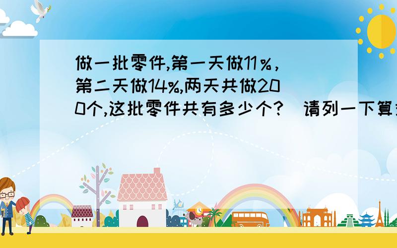 做一批零件,第一天做11％,第二天做14%,两天共做200个,这批零件共有多少个?（请列一下算式）