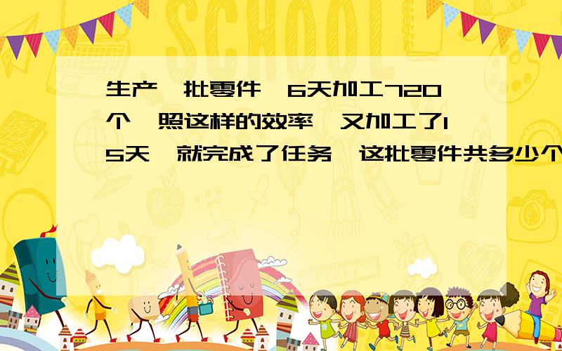 生产一批零件,6天加工720个,照这样的效率,又加工了15天,就完成了任务,这批零件共多少个?