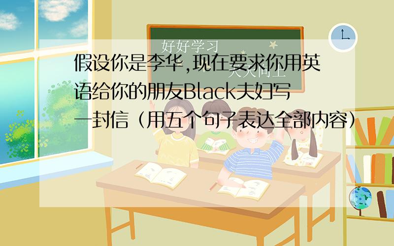 假设你是李华,现在要求你用英语给你的朋友Black夫妇写一封信（用五个句子表达全部内容）