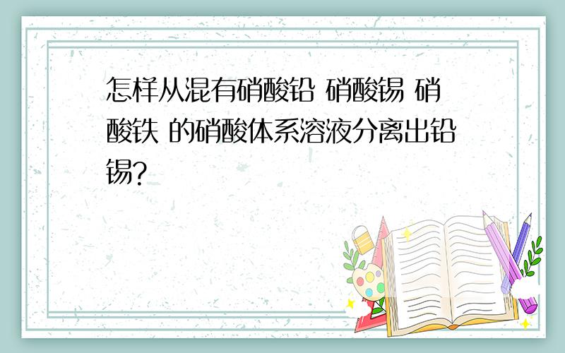 怎样从混有硝酸铅 硝酸锡 硝酸铁 的硝酸体系溶液分离出铅锡?