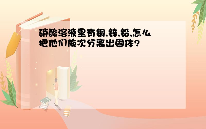 硝酸溶液里有铜,锌,铅,怎么把他们依次分离出固体?