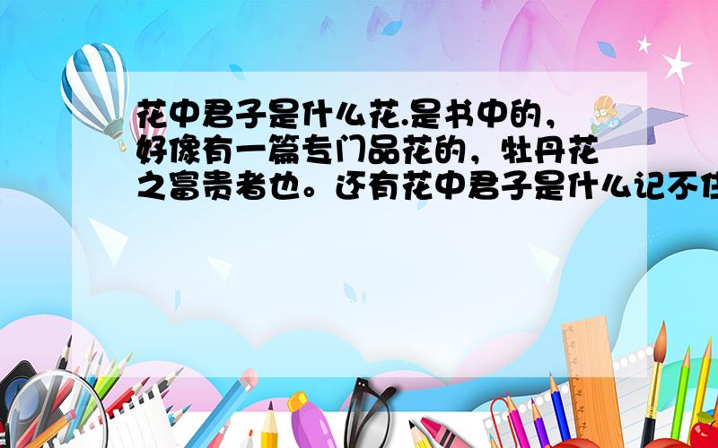 花中君子是什么花.是书中的，好像有一篇专门品花的，牡丹花之富贵者也。还有花中君子是什么记不住了。（答案：最好全片，如没有