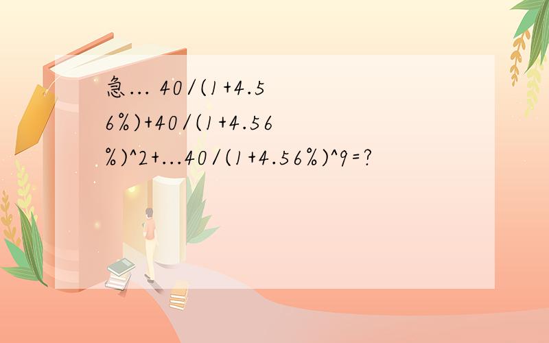 急... 40/(1+4.56%)+40/(1+4.56%)^2+...40/(1+4.56%)^9=?