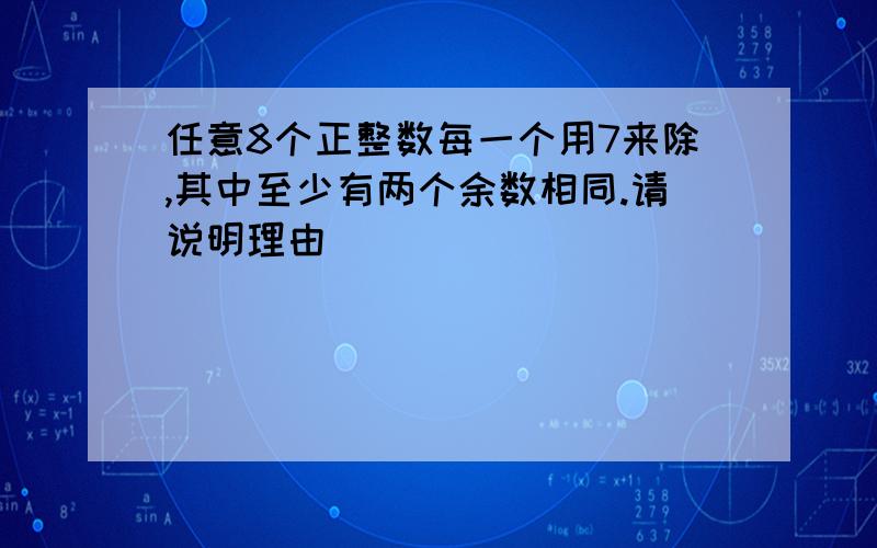 任意8个正整数每一个用7来除,其中至少有两个余数相同.请说明理由