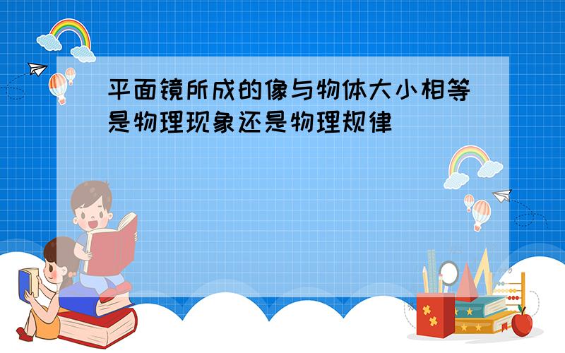 平面镜所成的像与物体大小相等是物理现象还是物理规律