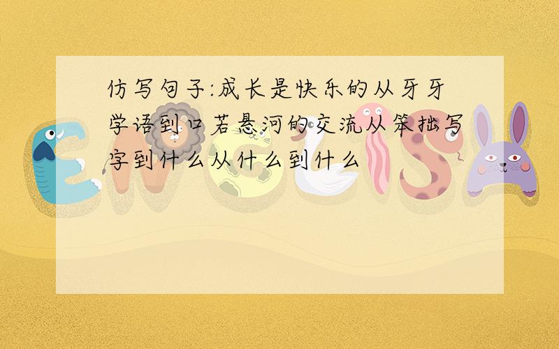 仿写句子:成长是快乐的从牙牙学语到口若悬河的交流从笨拙写字到什么从什么到什么