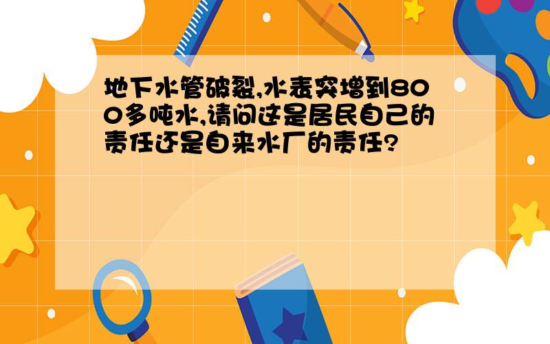 地下水管破裂,水表突增到800多吨水,请问这是居民自己的责任还是自来水厂的责任?