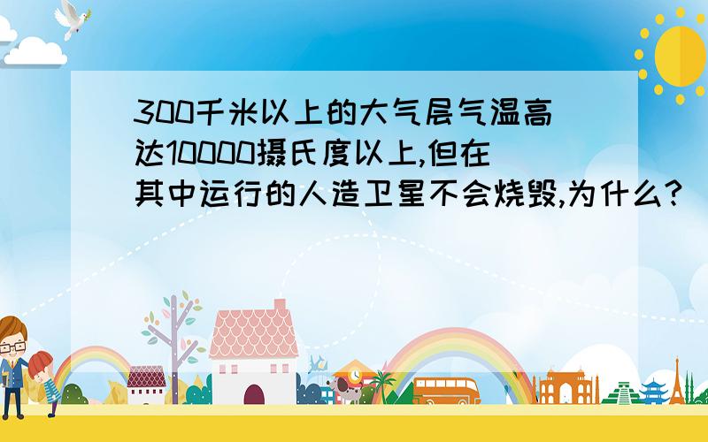 300千米以上的大气层气温高达10000摄氏度以上,但在其中运行的人造卫星不会烧毁,为什么?