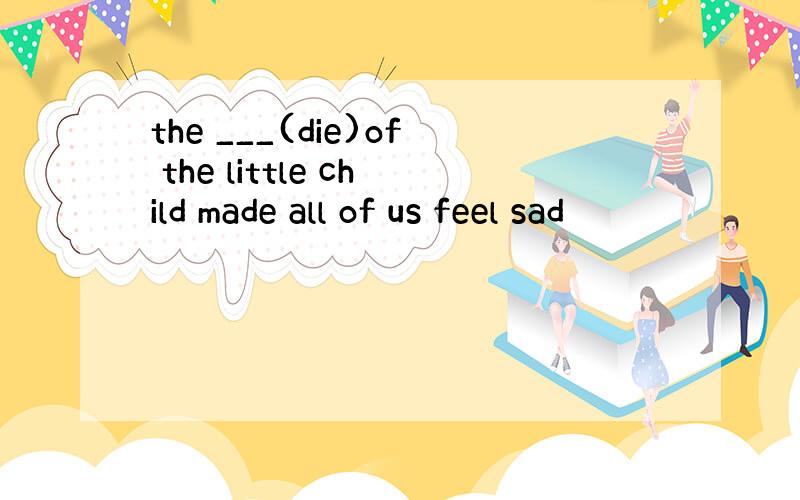 the ___(die)of the little child made all of us feel sad