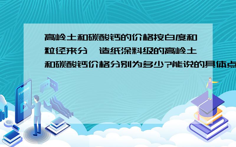 高岭土和碳酸钙的价格按白度和粒径来分,造纸涂料级的高岭土和碳酸钙价格分别为多少?能说的具体点吗,如果能有各个级别的高岭土