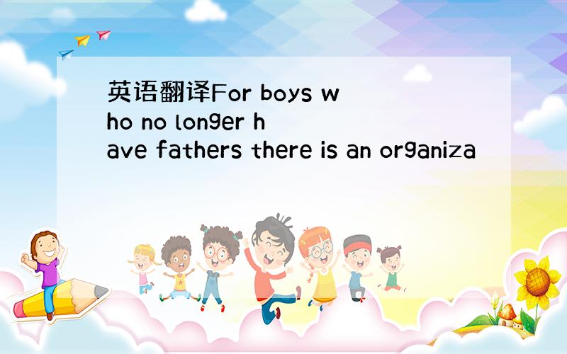 英语翻译For boys who no longer have fathers there is an organiza