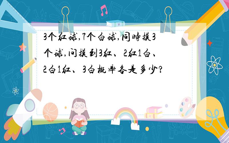 3个红球,7个白球,同时摸3个球,问摸到3红、2红1白、2白1红、3白概率各是多少?