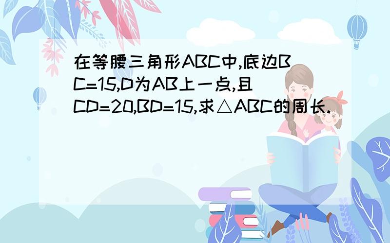 在等腰三角形ABC中,底边BC=15,D为AB上一点,且CD=20,BD=15,求△ABC的周长.