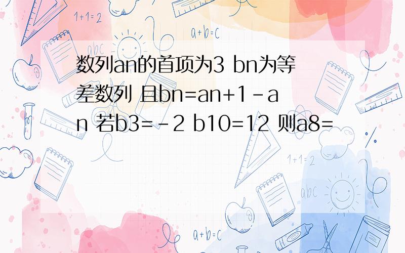 数列an的首项为3 bn为等差数列 且bn=an+1-an 若b3=-2 b10=12 则a8=