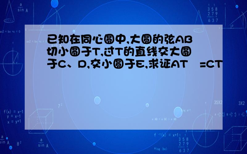 已知在同心圆中,大圆的弦AB切小圆于T,过T的直线交大圆于C、D,交小圆于E,求证AT²=CT