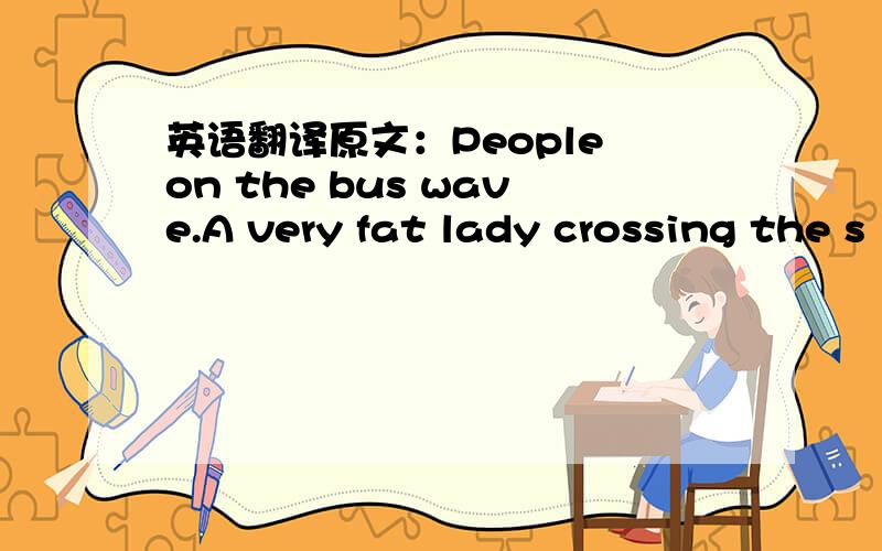 英语翻译原文：People on the bus wave.A very fat lady crossing the s