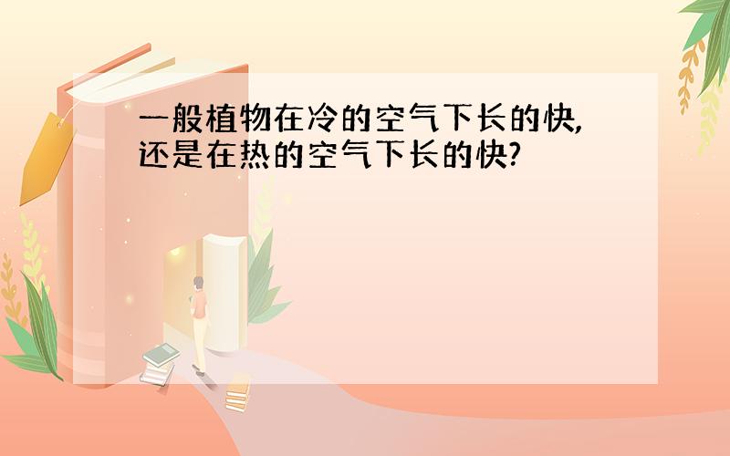 一般植物在冷的空气下长的快,还是在热的空气下长的快?