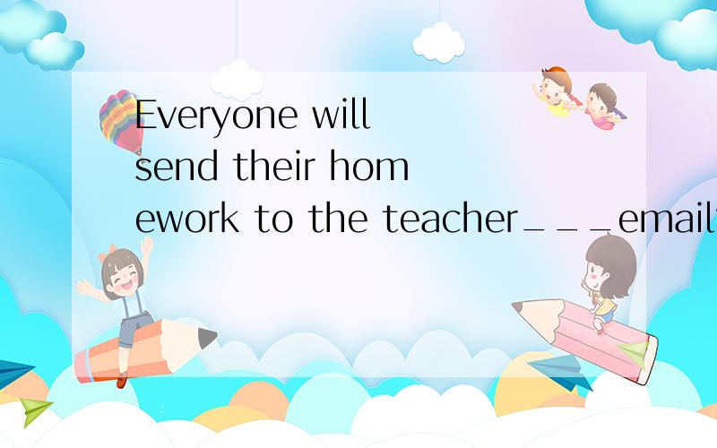 Everyone will send their homework to the teacher___email?