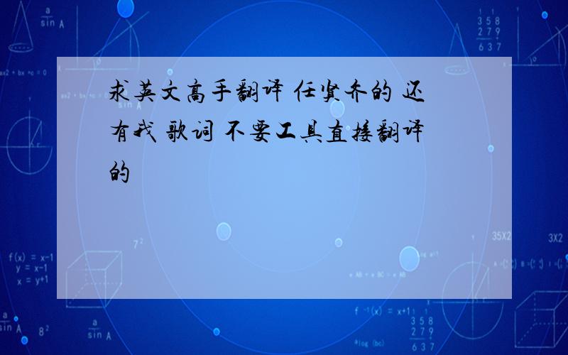 求英文高手翻译 任贤齐的 还有我 歌词 不要工具直接翻译的