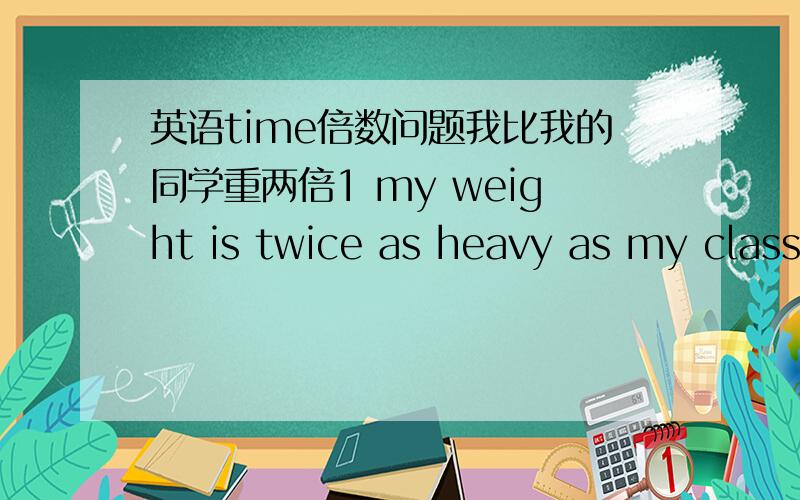 英语time倍数问题我比我的同学重两倍1 my weight is twice as heavy as my class