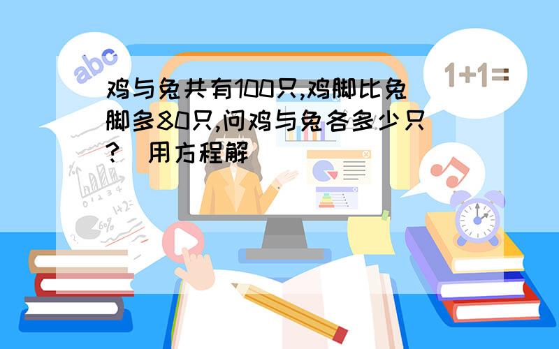 鸡与兔共有100只,鸡脚比兔脚多80只,问鸡与兔各多少只?(用方程解)