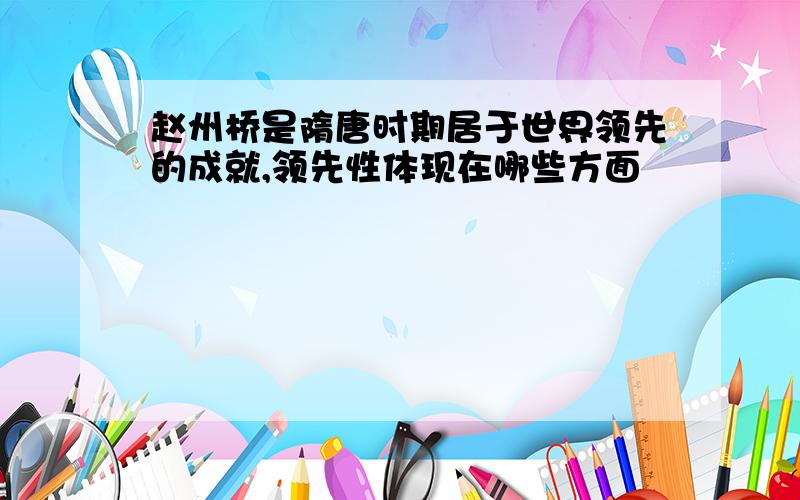 赵州桥是隋唐时期居于世界领先的成就,领先性体现在哪些方面