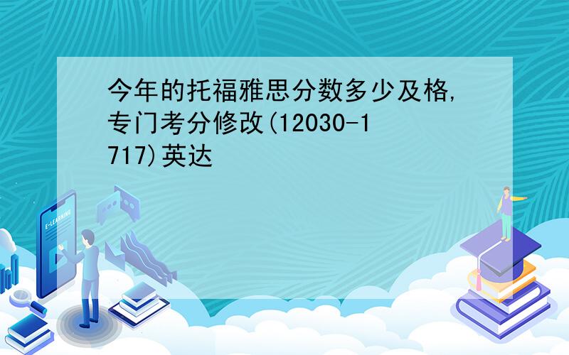 今年的托福雅思分数多少及格,专门考分修改(12030-1717)英达