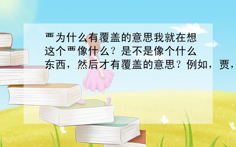 覀为什么有覆盖的意思我就在想这个覀像什么？是不是像个什么东西，然后才有覆盖的意思？例如，贾，从覀从贝，有从商之意，是不是