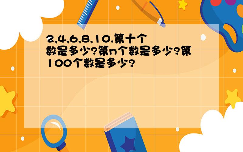 2,4,6,8,10.第十个数是多少?第n个数是多少?第100个数是多少?