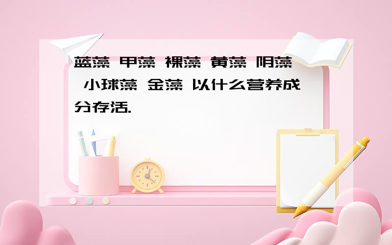 蓝藻 甲藻 裸藻 黄藻 阴藻 小球藻 金藻 以什么营养成分存活.