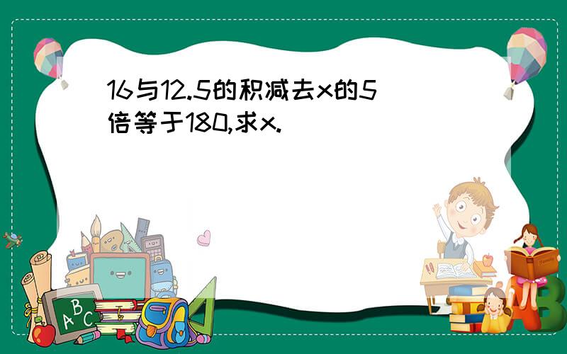 16与12.5的积减去x的5倍等于180,求x.