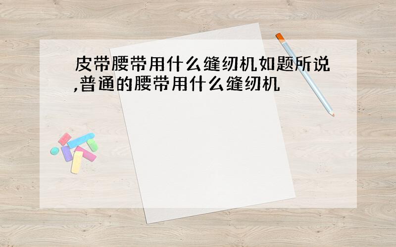 皮带腰带用什么缝纫机如题所说,普通的腰带用什么缝纫机