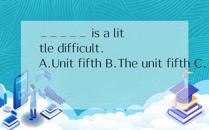 _____ is a little difficult.A.Unit fifth B.The unit fifth C.