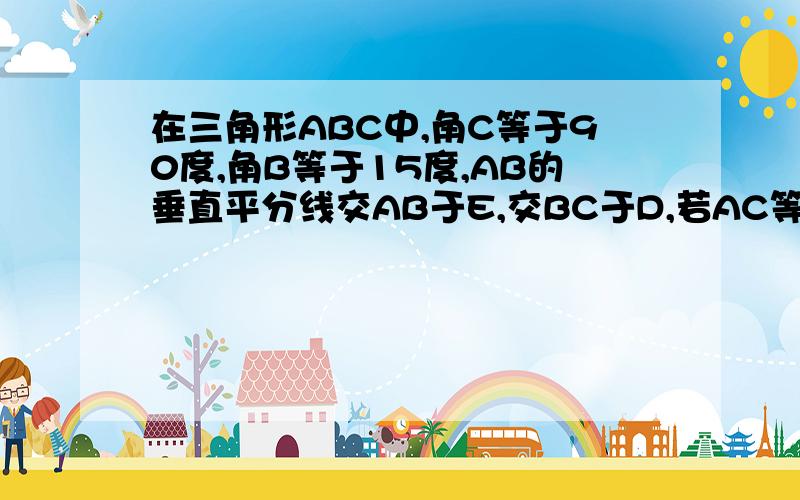 在三角形ABC中,角C等于90度,角B等于15度,AB的垂直平分线交AB于E,交BC于D,若AC等于2厘米,求AB的长