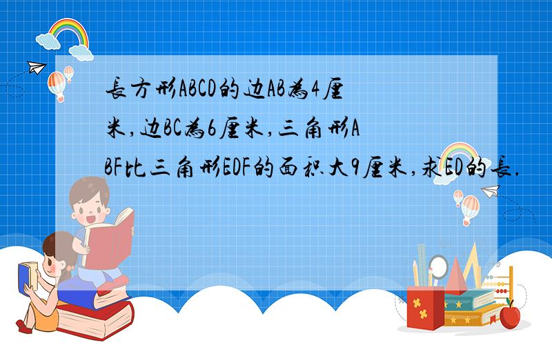 长方形ABCD的边AB为4厘米,边BC为6厘米,三角形ABF比三角形EDF的面积大9厘米,求ED的长.