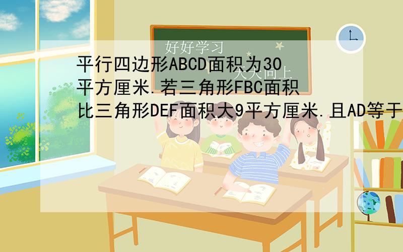 平行四边形ABCD面积为30平方厘米.若三角形FBC面积比三角形DEF面积大9平方厘米.且AD等于5厘米.求DE的长