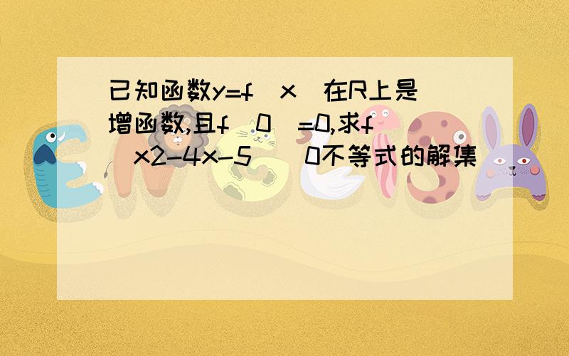 已知函数y=f(x)在R上是增函数,且f(0)=0,求f(x2-4x-5)〉0不等式的解集