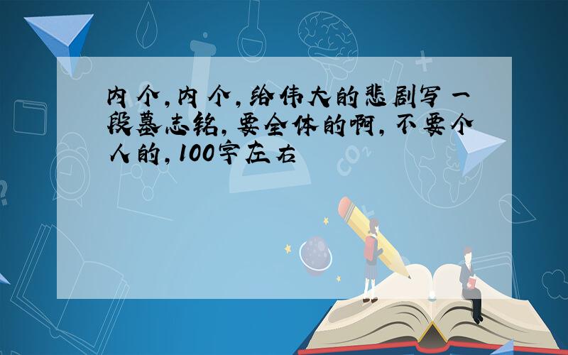 内个,内个,给伟大的悲剧写一段墓志铭,要全体的啊,不要个人的,100字左右