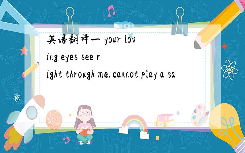 英语翻译一 your loving eyes see right through me,cannot play a sa