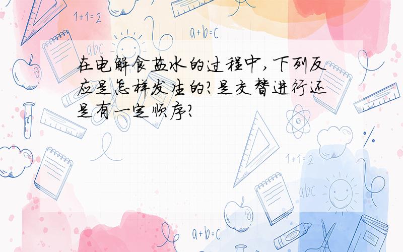 在电解食盐水的过程中,下列反应是怎样发生的?是交替进行还是有一定顺序?